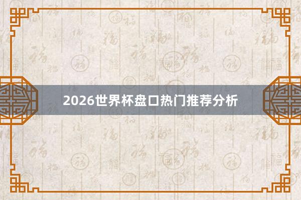 2026世界杯盘口热门推荐分析