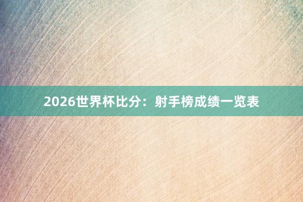 2026世界杯比分：射手榜成绩一览表