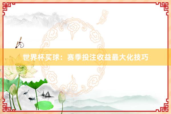 世界杯买球：赛季投注收益最大化技巧