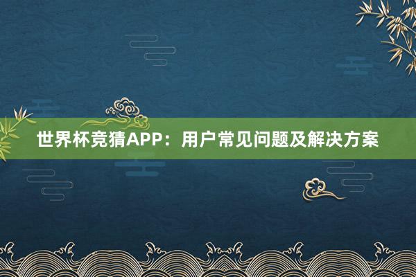 世界杯竞猜APP：用户常见问题及解决方案