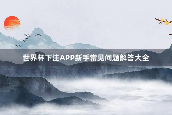 世界杯下注APP新手常见问题解答大全