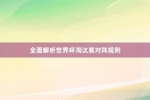 全面解析世界杯淘汰赛对阵规则