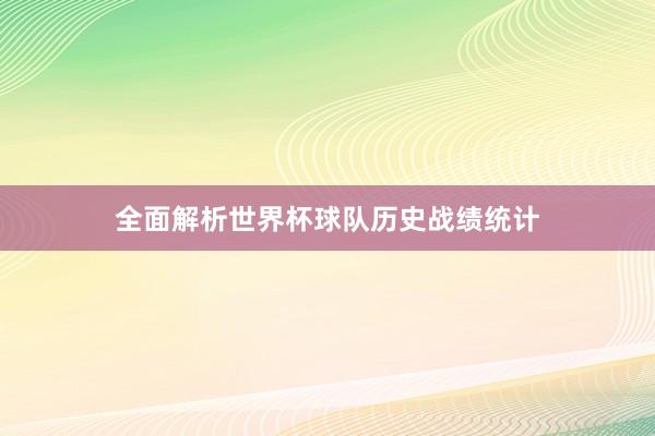 全面解析世界杯球队历史战绩统计