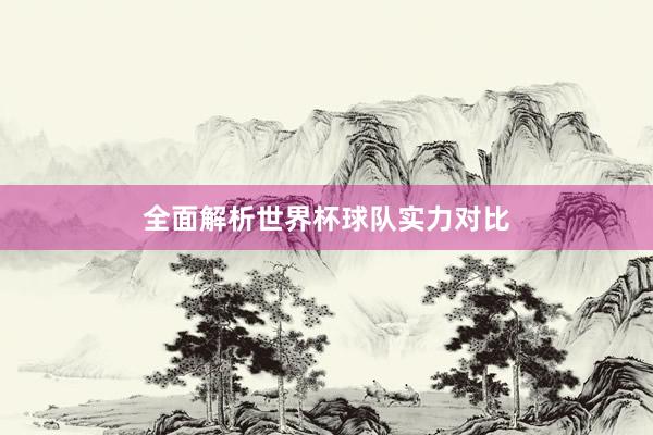 全面解析世界杯球队实力对比