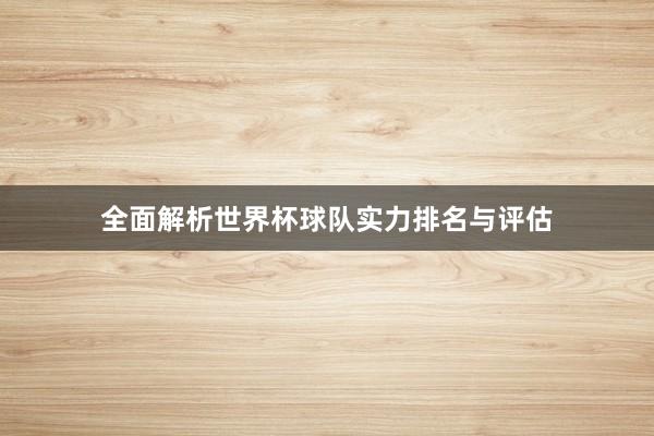全面解析世界杯球队实力排名与评估