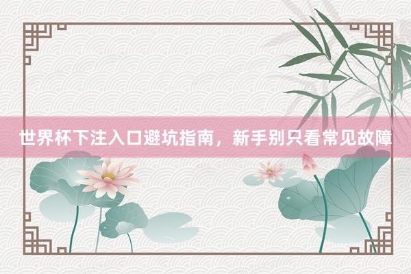 世界杯下注入口避坑指南，新手别只看常见故障