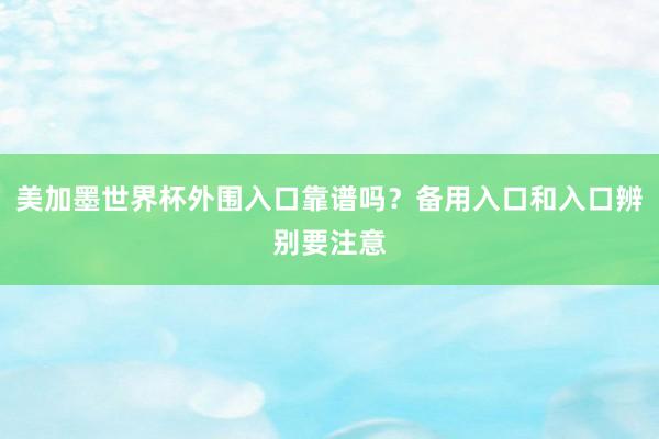美加墨世界杯外围入口靠谱吗？备用入口和入口辨别要注意