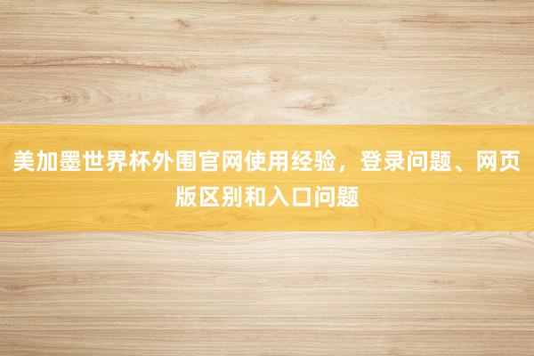 美加墨世界杯外围官网使用经验，登录问题、网页版区别和入口问题