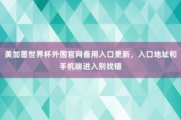 美加墨世界杯外围官网备用入口更新，入口地址和手机端进入别找错