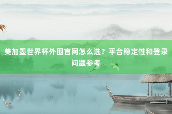 美加墨世界杯外围官网怎么选？平台稳定性和登录问题参考