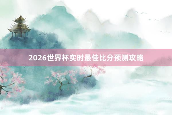2026世界杯实时最佳比分预测攻略