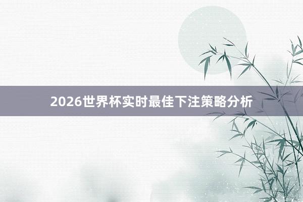 2026世界杯实时最佳下注策略分析