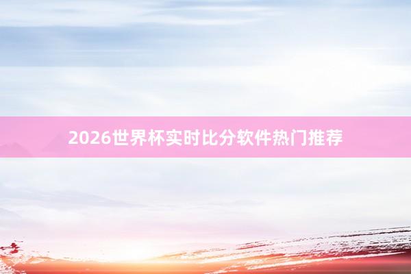 2026世界杯实时比分软件热门推荐