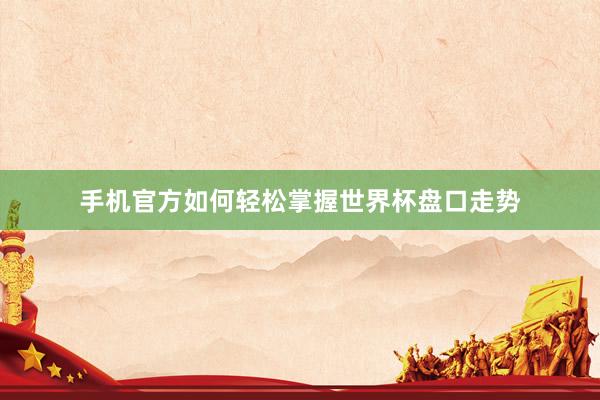 手机官方如何轻松掌握世界杯盘口走势