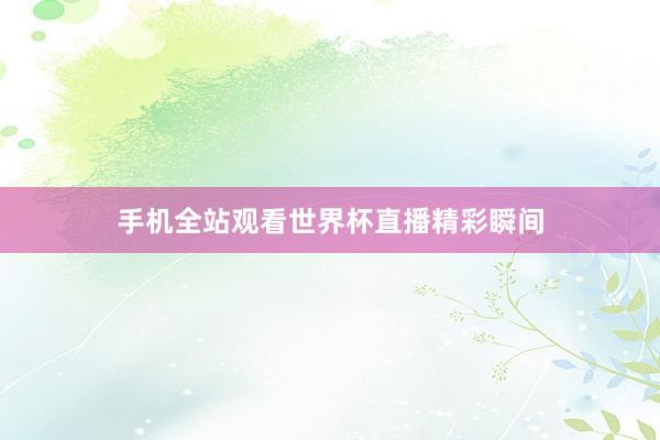 手机全站观看世界杯直播精彩瞬间