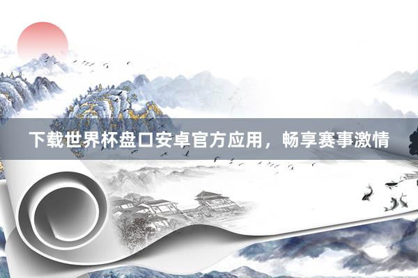 下载世界杯盘口安卓官方应用,畅享赛事激情