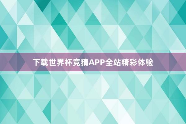 下载世界杯竞猜APP全站精彩体验