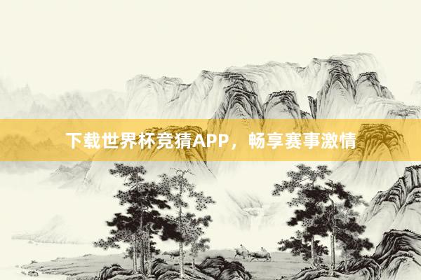 下载世界杯竞猜APP，畅享赛事激情