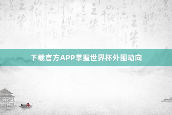 下载官方APP掌握世界杯外围动向