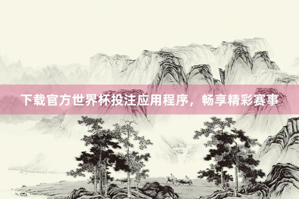 下载官方世界杯投注应用程序,畅享精彩赛事