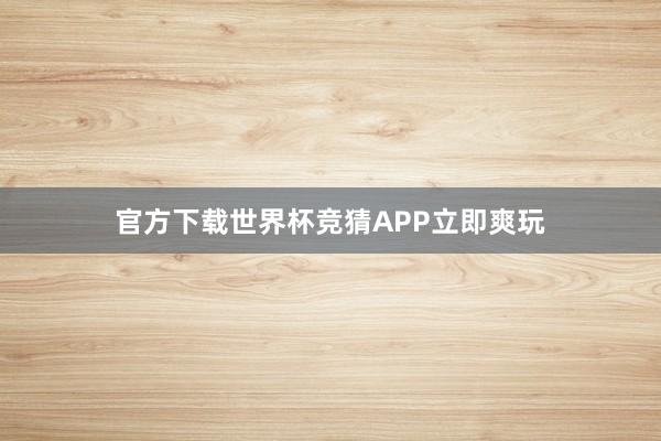 官方下载世界杯竞猜APP立即爽玩